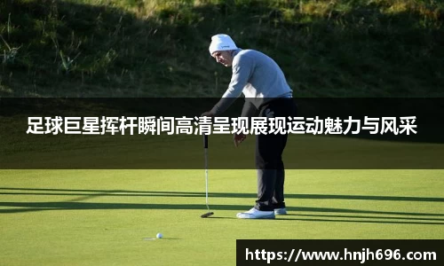 足球巨星挥杆瞬间高清呈现展现运动魅力与风采