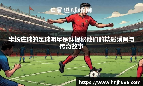 半场进球的足球明星是谁揭秘他们的精彩瞬间与传奇故事