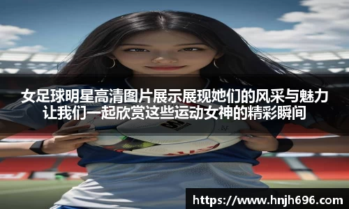 女足球明星高清图片展示展现她们的风采与魅力让我们一起欣赏这些运动女神的精彩瞬间