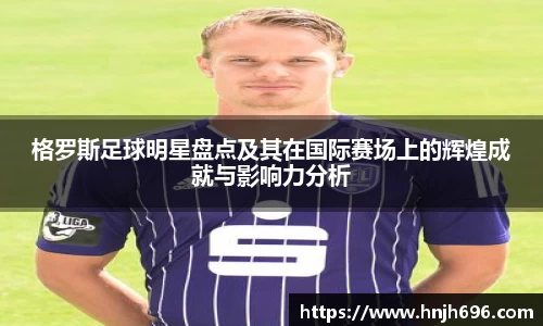 格罗斯足球明星盘点及其在国际赛场上的辉煌成就与影响力分析