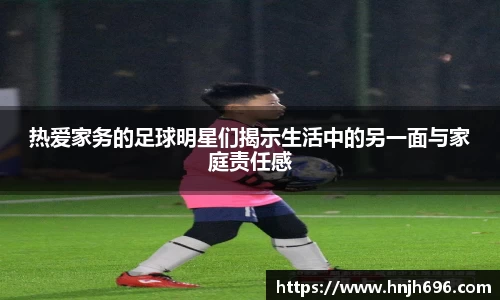 热爱家务的足球明星们揭示生活中的另一面与家庭责任感